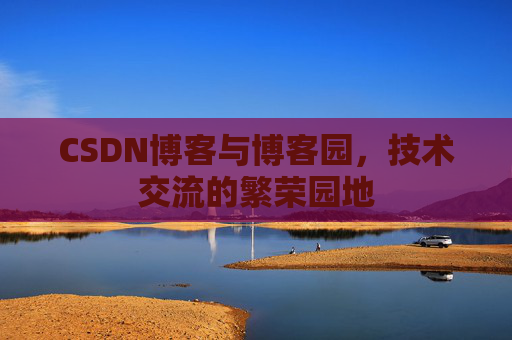 CSDN博客与博客园，技术交流的繁荣园地
