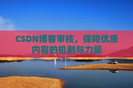 CSDN博客审核，保障优质内容的机制与力量